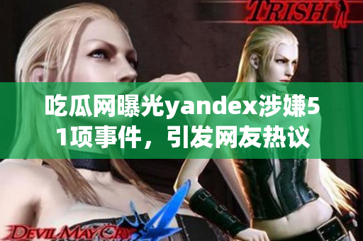 吃瓜网曝光yandex涉嫌51项事件，引发网友热议