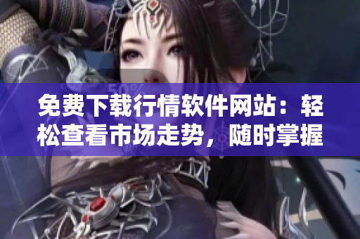 免费下载行情软件网站：轻松查看市场走势，随时掌握股市动态