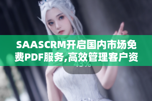 SAASCRM开启国内市场免费PDF服务,高效管理客户资源