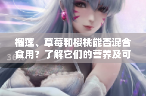 榴莲、草莓和樱桃能否混合食用？了解它们的营养及可能的搭配方式