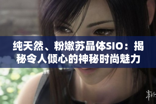 纯天然、粉嫩苏晶体SIO：揭秘令人倾心的神秘时尚魅力