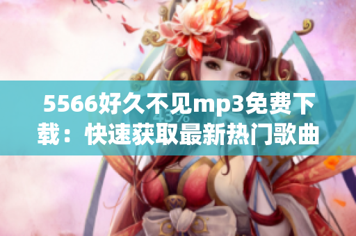 5566好久不见mp3免费下载：快速获取最新热门歌曲5566好久不见mp3资源