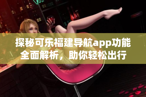 探秘可乐福建导航app功能全面解析，助你轻松出行