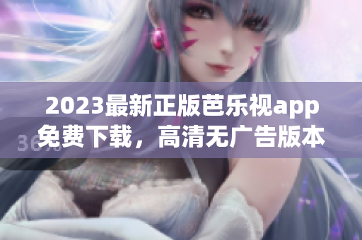 2023最新正版芭乐视app免费下载，高清无广告版本等你来体验