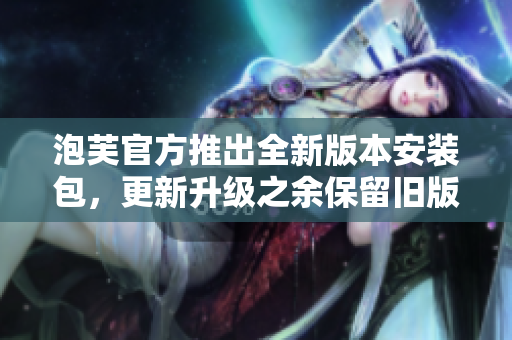 泡芙官方推出全新版本安装包，更新升级之余保留旧版，用户有多版本选择！