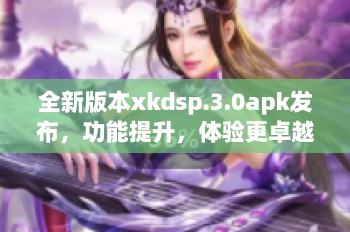 全新版本xkdsp.3.0apk发布，功能提升，体验更卓越