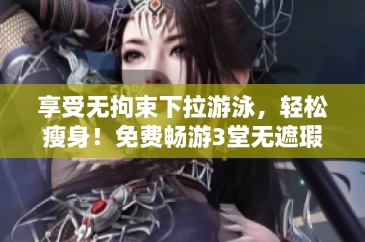 享受无拘束下拉游泳，轻松瘦身！免费畅游3堂无遮瑕课程