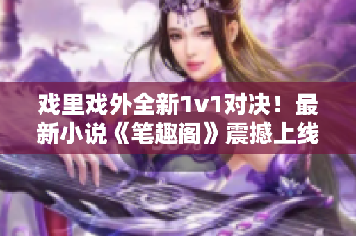 戏里戏外全新1v1对决！最新小说《笔趣阁》震撼上线