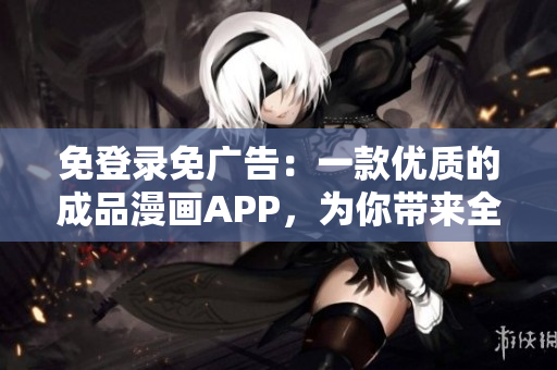 免登录免广告：一款优质的成品漫画APP，为你带来全新阅读体验