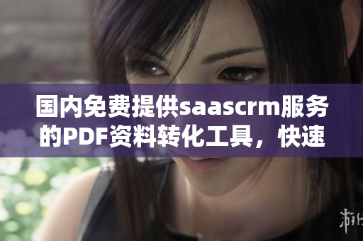 国内免费提供saascrm服务的PDF资料转化工具，快速高效实现文档转换