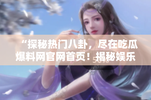 “探秘热门八卦，尽在吃瓜爆料网官网首页！揭秘娱乐圈内幕，搜罗最新猛料，精彩不容错过！”