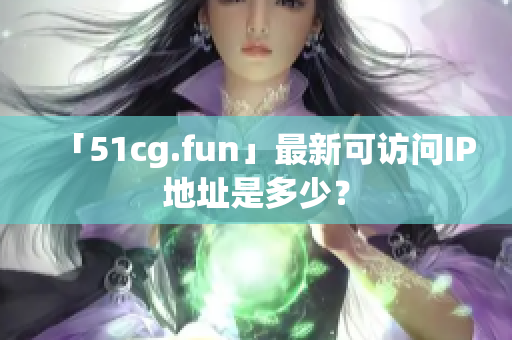 「51cg.fun」最新可访问IP地址是多少？