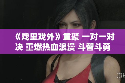 《戏里戏外》重聚 一对一对决 重燃热血浪漫 斗智斗勇荡气回肠