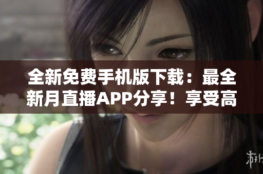 全新免费手机版下载：最全新月直播APP分享！享受高清直播精彩，尽在掌握。