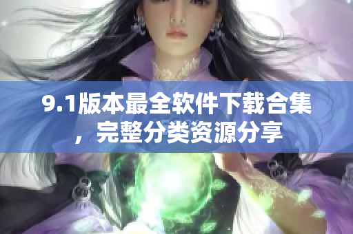 9.1版本最全软件下载合集，完整分类资源分享