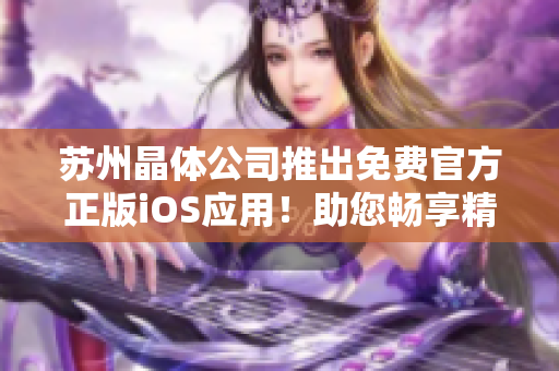 苏州晶体公司推出免费官方正版iOS应用！助您畅享精彩体验