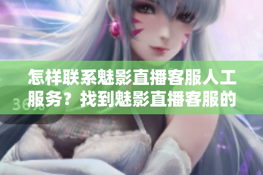 怎样联系魅影直播客服人工服务？找到魅影直播客服的方法