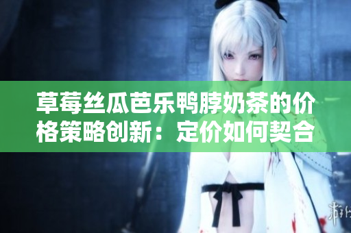 草莓丝瓜芭乐鸭脖奶茶的价格策略创新：定价如何契合市场需求？