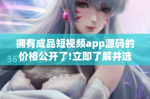 拥有成品短视频app源码的价格公开了!立即了解并选购吧!