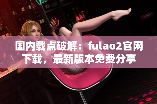 国内载点破解：fulao2官网下载，最新版本免费分享