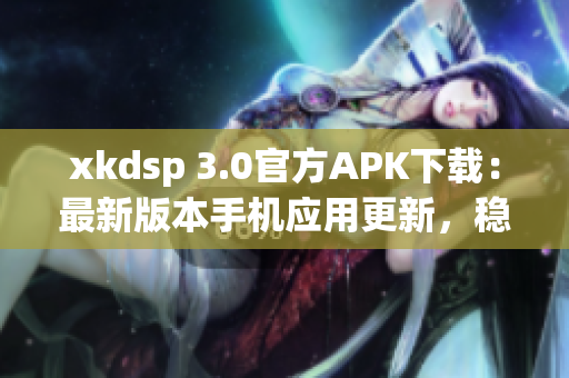 xkdsp 3.0官方APK下载：最新版本手机应用更新，稳定运行，功能更全面