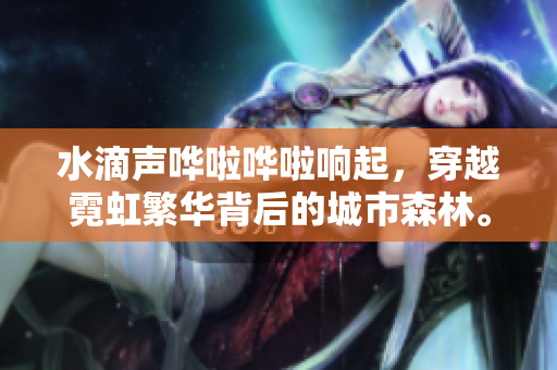 水滴声哗啦哗啦响起，穿越霓虹繁华背后的城市森林。