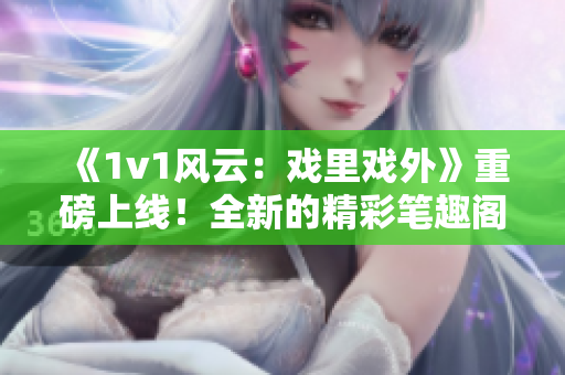 《1v1风云：戏里戏外》重磅上线！全新的精彩笔趣阁独家完整版，绝对不能错过！