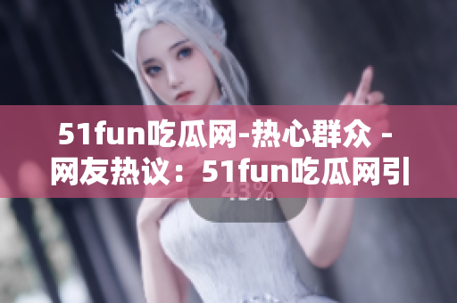 51fun吃瓜网-热心群众 - 网友热议：51fun吃瓜网引发热潮
