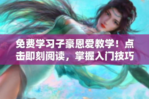 免费学习子豪恩爱教学！点击即刻阅读，掌握入门技巧