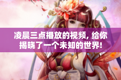 凌晨三点播放的视频, 给你揭晓了一个未知的世界!