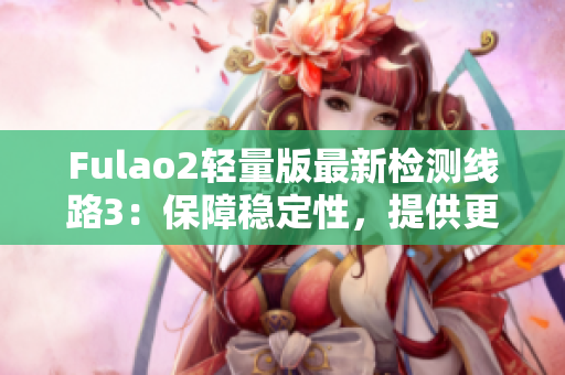 Fulao2轻量版最新检测线路3：保障稳定性，提供更优质的服务