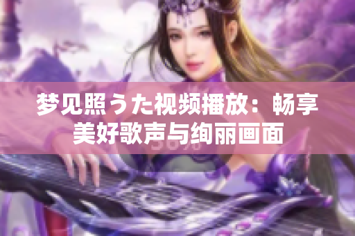 梦见照うた视频播放：畅享美好歌声与绚丽画面