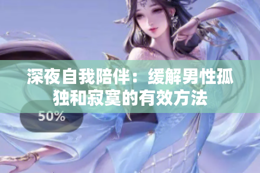 深夜自我陪伴：缓解男性孤独和寂寞的有效方法