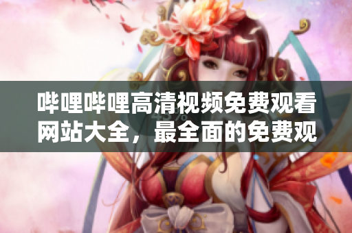 哔哩哔哩高清视频免费观看网站大全，最全面的免费观看网站推荐