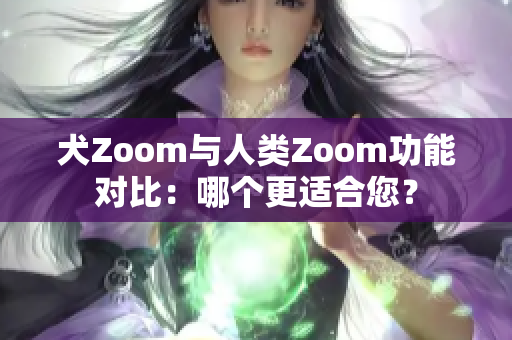 犬Zoom与人类Zoom功能对比：哪个更适合您？
