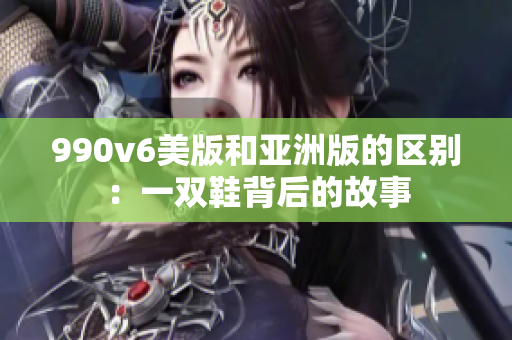 990v6美版和亚洲版的区别：一双鞋背后的故事