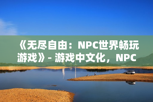《无尽自由：NPC世界畅玩游戏》- 游戏中文化，NPC尽情发挥