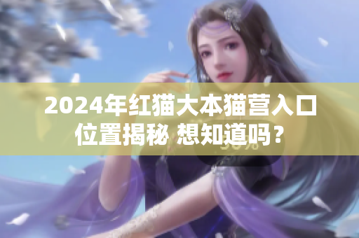 2024年红猫大本猫营入口位置揭秘 想知道吗？