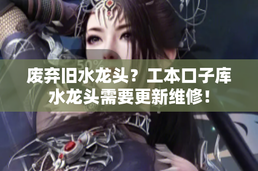 废弃旧水龙头？工本口子库水龙头需要更新维修！