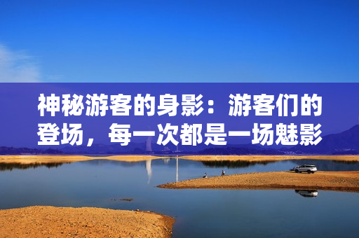 神秘游客的身影：游客们的登场，每一次都是一场魅影般的表演