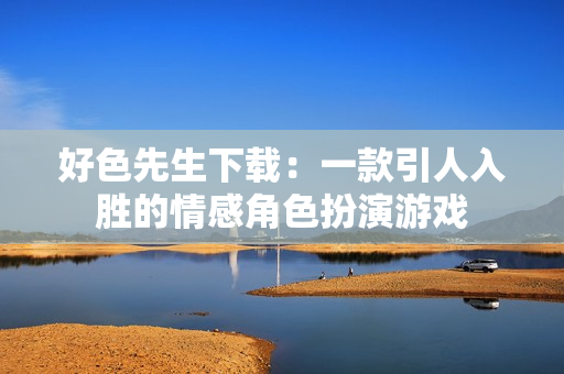 好色先生下载：一款引人入胜的情感角色扮演游戏