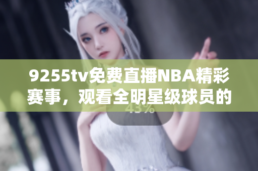 9255tv免费直播NBA精彩赛事，观看全明星级球员的超强对决