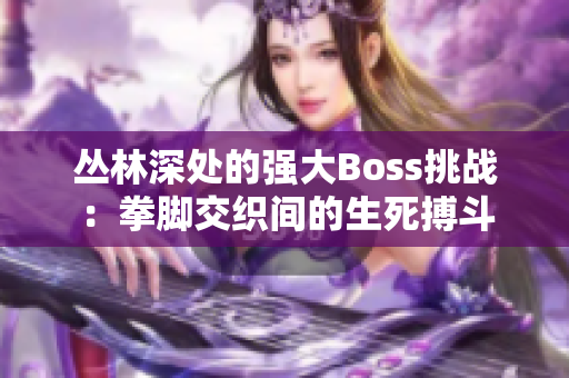 丛林深处的强大Boss挑战：拳脚交织间的生死搏斗