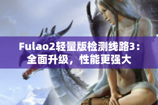 Fulao2轻量版检测线路3：全面升级，性能更强大