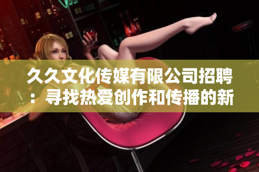 久久文化传媒有限公司招聘：寻找热爱创作和传播的新成员