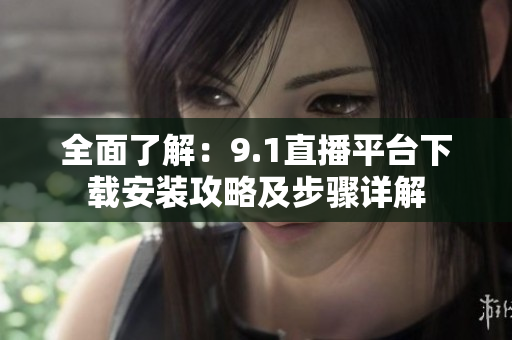 全面了解：9.1直播平台下载安装攻略及步骤详解