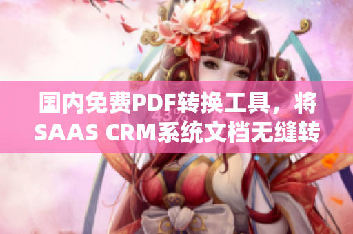 国内免费PDF转换工具，将SAAS CRM系统文档无缝转为PDF格式