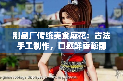 制品厂传统美食麻花：古法手工制作，口感鲜香馥郁