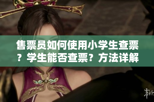 售票员如何使用小学生查票？学生能否查票？方法详解