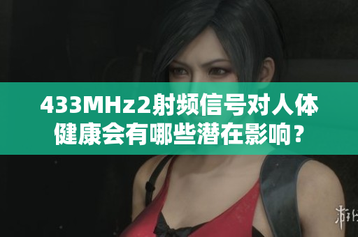 433MHz2射频信号对人体健康会有哪些潜在影响？